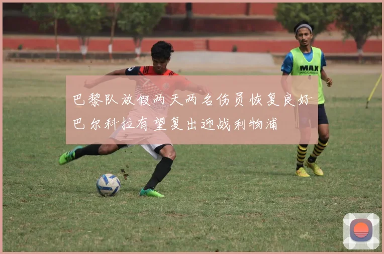 巴黎队放假两天两名伤员恢复良好巴尔科拉有望复出迎战利物浦