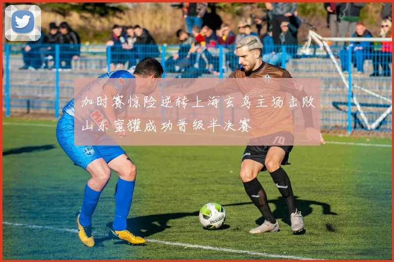 加时赛惊险逆转上海玄鸟主场击败山东蜜獾成功晋级半决赛