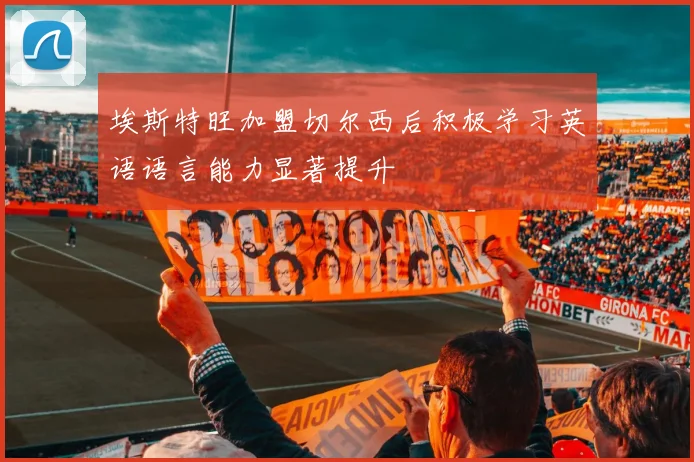 埃斯特旺加盟切尔西后积极学习英语语言能力显著提升