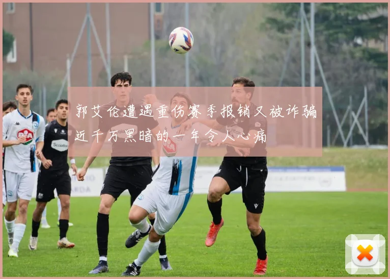 郭艾伦遭遇重伤赛季报销又被诈骗近千万黑暗的一年令人心痛