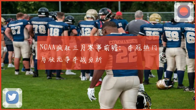 NCAA疯狂三月赛事前瞻：夺冠热门与状元争夺战分析
