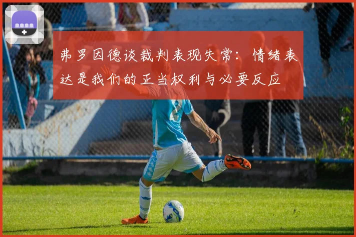 弗罗因德谈裁判表现失常：情绪表达是我们的正当权利与必要反应