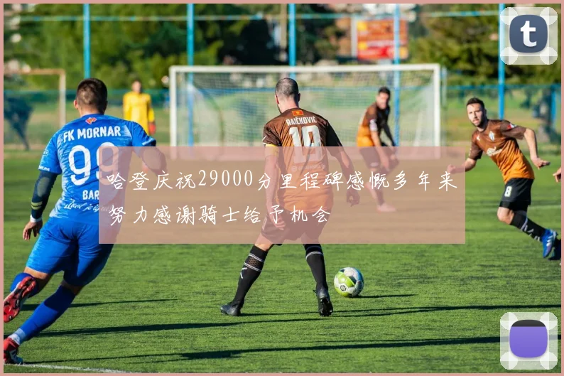 哈登庆祝29000分里程碑感慨多年来努力感谢骑士给予机会