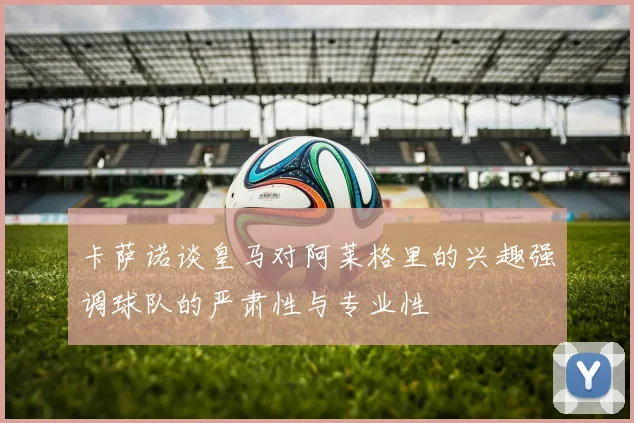 卡萨诺谈皇马对阿莱格里的兴趣强调球队的严肃性与专业性