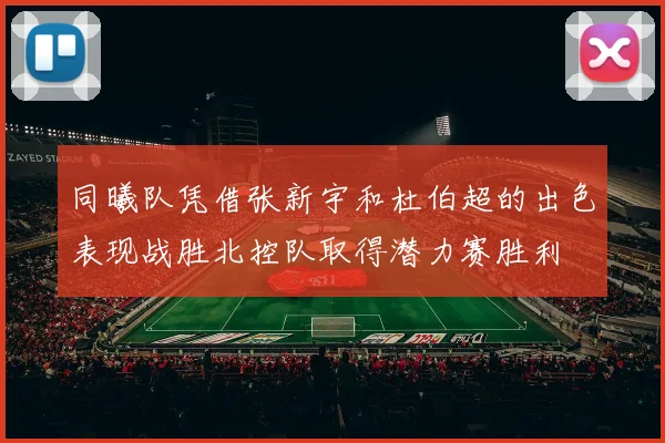 同曦队凭借张新宇和杜伯超的出色表现战胜北控队取得潜力赛胜利