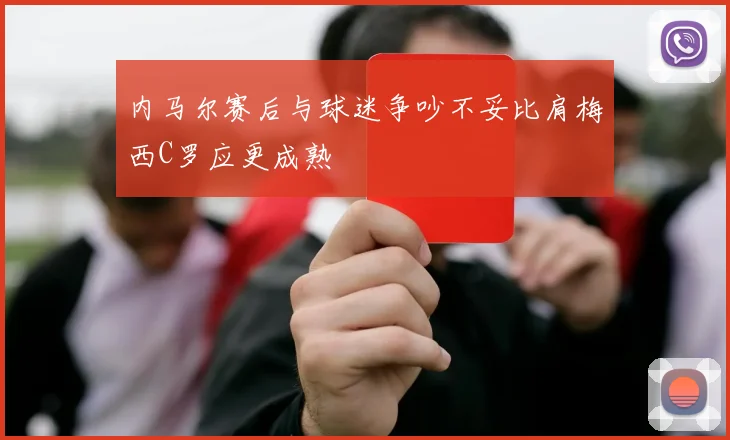 内马尔赛后与球迷争吵不妥比肩梅西C罗应更成熟
