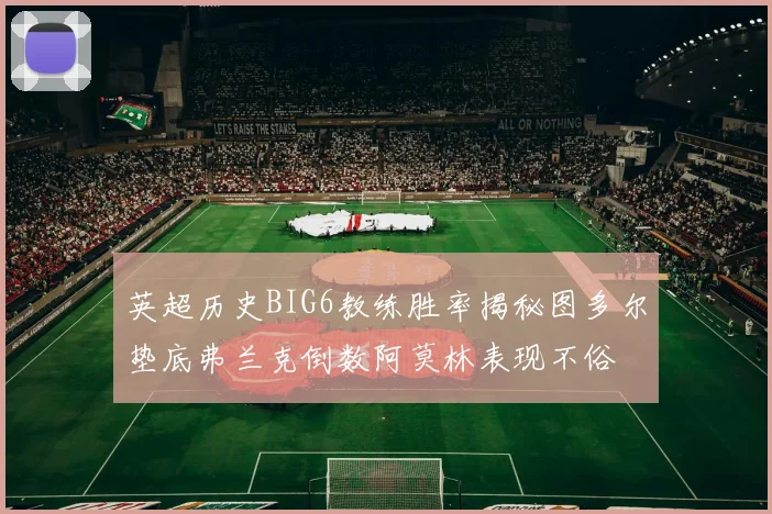 英超历史BIG6教练胜率揭秘图多尔垫底弗兰克倒数阿莫林表现不俗