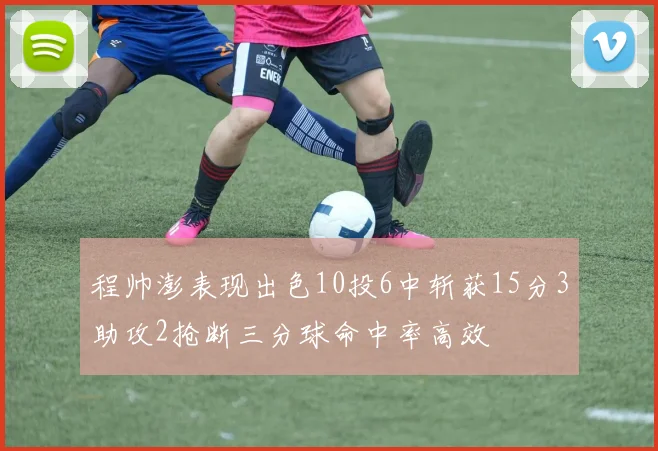 程帅澎表现出色10投6中斩获15分3助攻2抢断三分球命中率高效