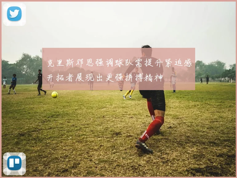 克里斯邓恩强调球队需提升紧迫感开拓者展现出更强拼搏精神