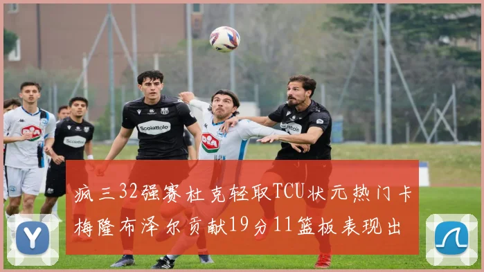 疯三32强赛杜克轻取TCU状元热门卡梅隆布泽尔贡献19分11篮板表现出色