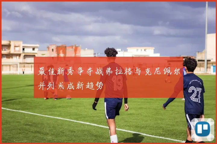最佳新秀争夺战弗拉格与克尼佩尔并列或成新趋势