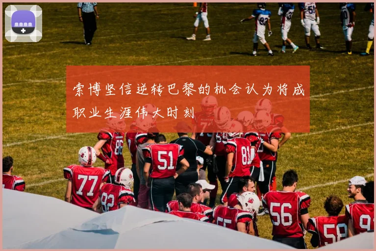 索博坚信逆转巴黎的机会认为将成职业生涯伟大时刻