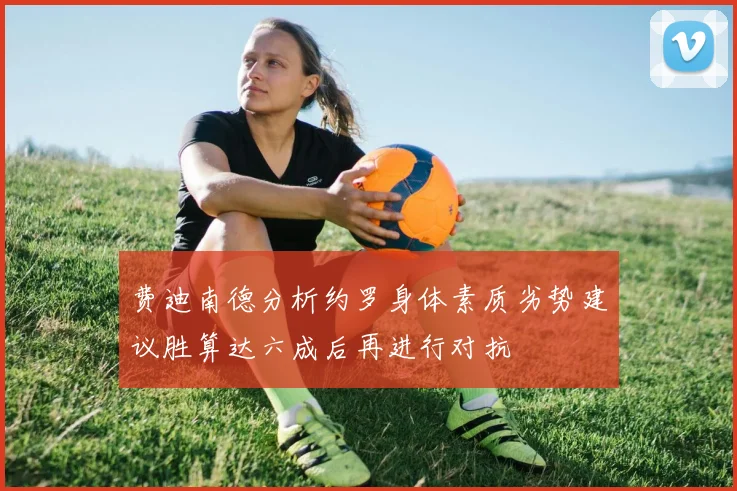 费迪南德分析约罗身体素质劣势建议胜算达六成后再进行对抗