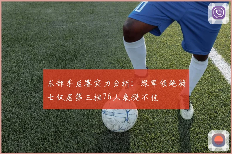 东部季后赛实力分析：绿军领跑骑士仅居第三档76人表现不佳