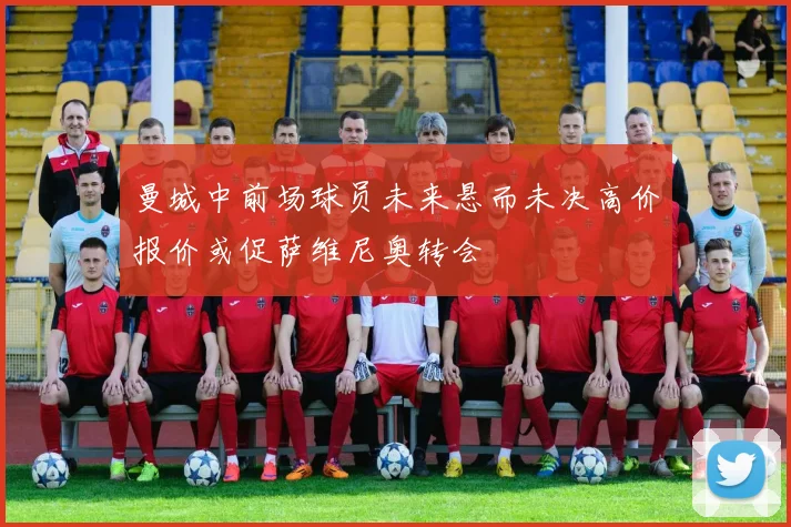 曼城中前场球员未来悬而未决高价报价或促萨维尼奥转会