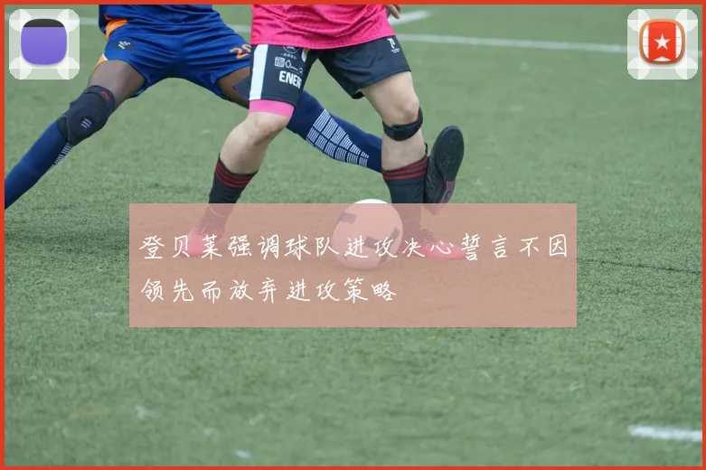 登贝莱强调球队进攻决心誓言不因领先而放弃进攻策略