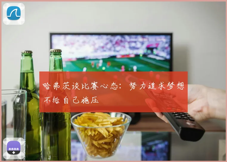哈弗茨谈比赛心态：努力追求梦想不给自己施压