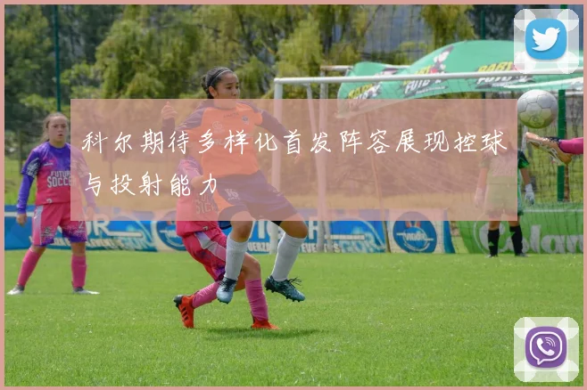 科尔期待多样化首发阵容展现控球与投射能力