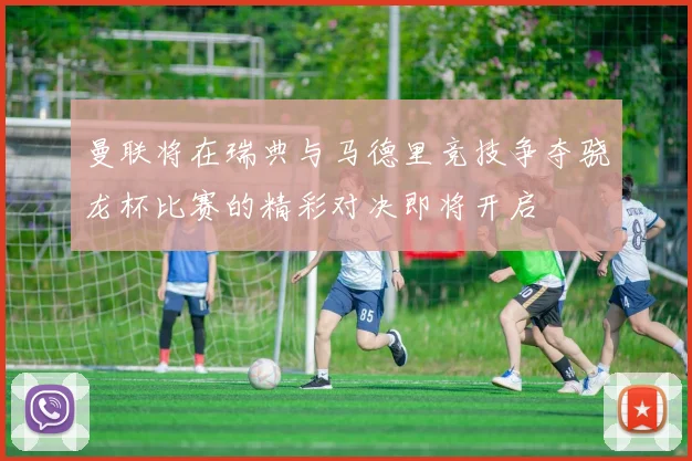 曼联将在瑞典与马德里竞技争夺骁龙杯比赛的精彩对决即将开启