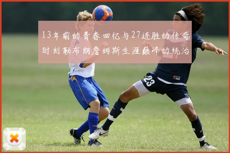 13年前的青春回忆与27连胜的传奇时刻勒布朗詹姆斯生涯巅峰的统治力解析
