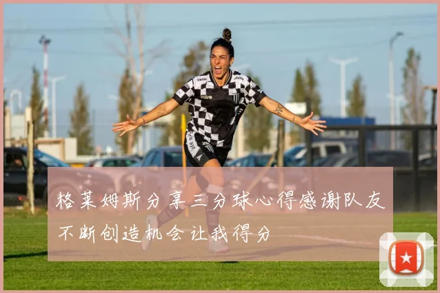 格莱姆斯分享三分球心得感谢队友不断创造机会让我得分