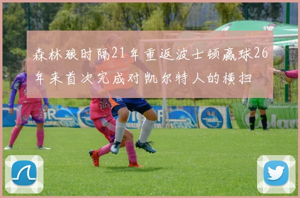 森林狼时隔21年重返波士顿赢球26年来首次完成对凯尔特人的横扫