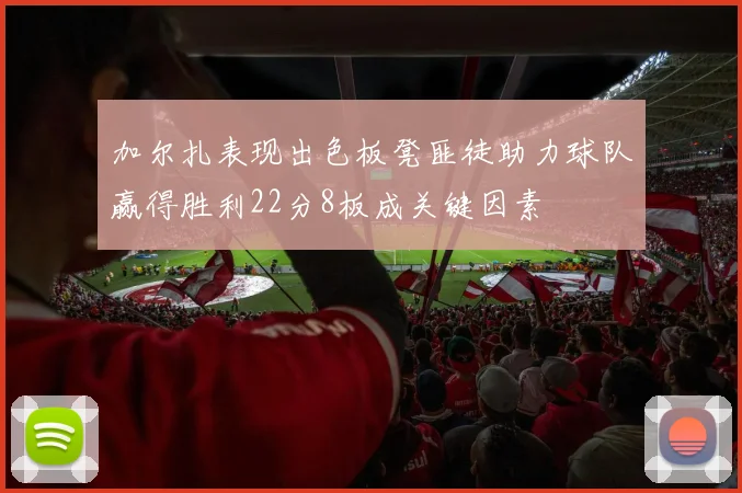 加尔扎表现出色板凳匪徒助力球队赢得胜利22分8板成关键因素