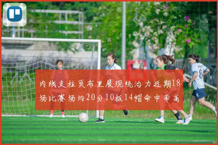 内线支柱莫布里展现统治力近期18场比赛场均20分10板14帽命中率高达63